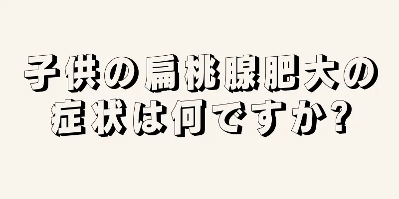 子供の扁桃腺肥大の症状は何ですか?