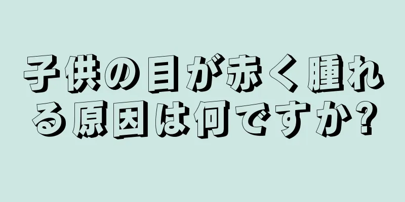 子供の目が赤く腫れる原因は何ですか?