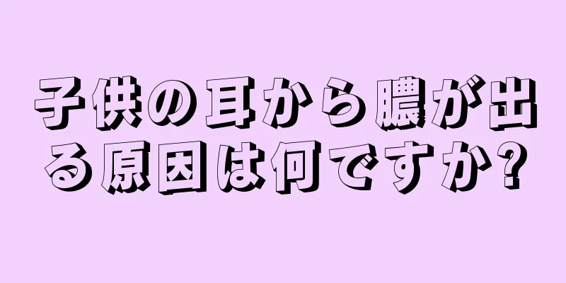 子供の耳から膿が出る原因は何ですか?