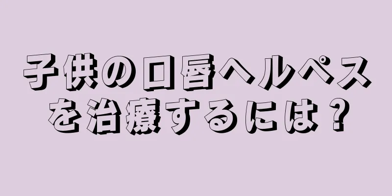 子供の口唇ヘルペスを治療するには？