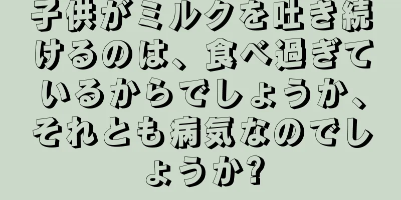 子供がミルクを吐き続けるのは、食べ過ぎているからでしょうか、それとも病気なのでしょうか?