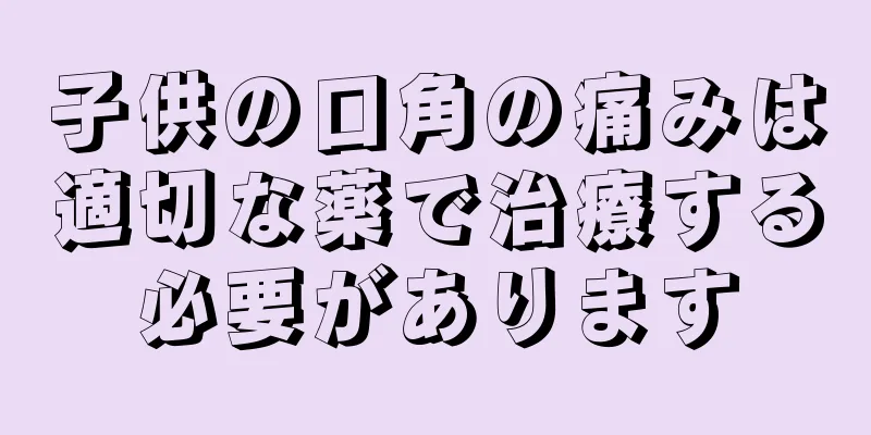 子供の口角の痛みは適切な薬で治療する必要があります