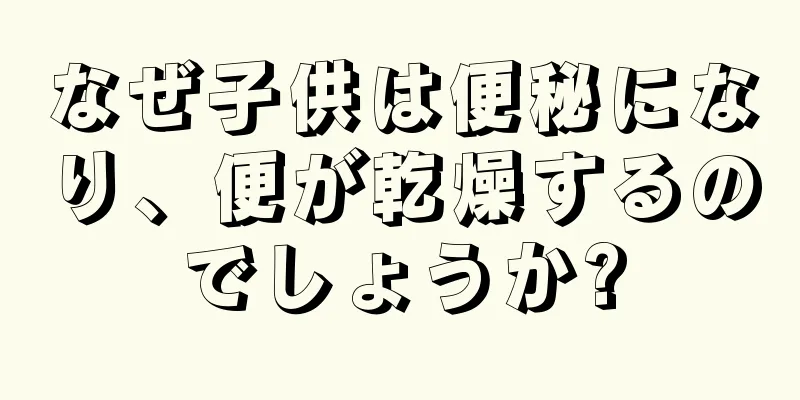 なぜ子供は便秘になり、便が乾燥するのでしょうか?