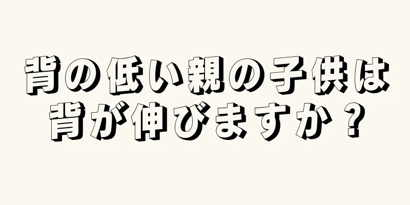 背の低い親の子供は背が伸びますか？