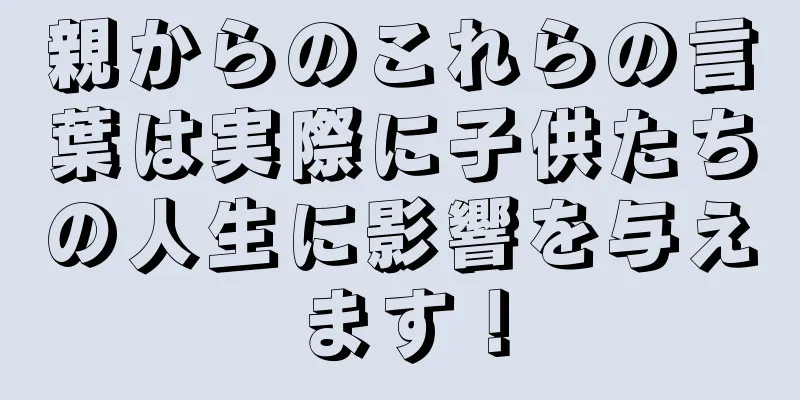 親からのこれらの言葉は実際に子供たちの人生に影響を与えます！