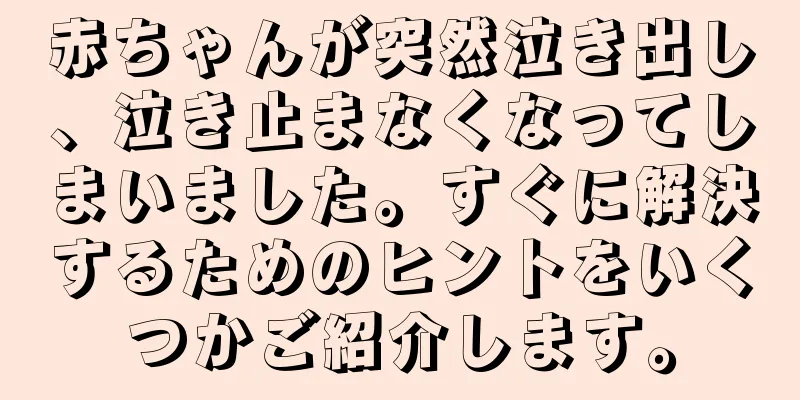 赤ちゃんが突然泣き出し、泣き止まなくなってしまいました。すぐに解決するためのヒントをいくつかご紹介します。