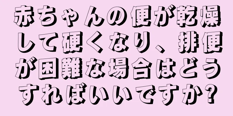 赤ちゃんの便が乾燥して硬くなり、排便が困難な場合はどうすればいいですか?