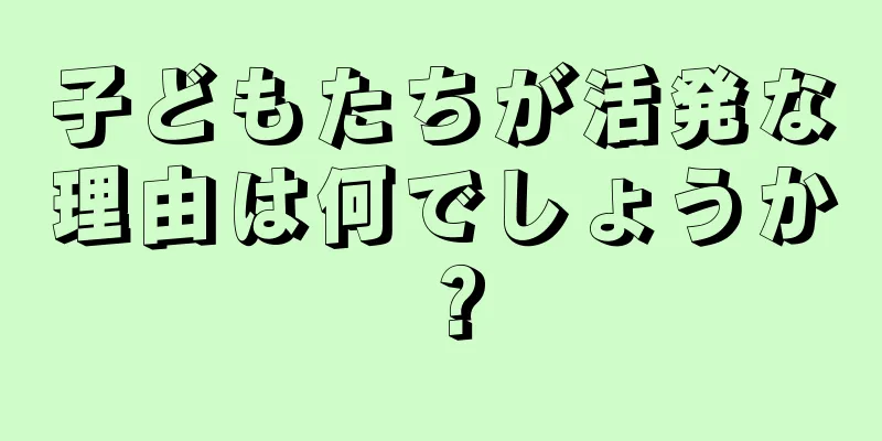 子どもたちが活発な理由は何でしょうか？