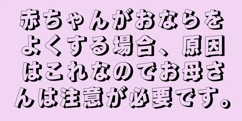 赤ちゃんがおならをよくする場合、原因はこれなのでお母さんは注意が必要です。