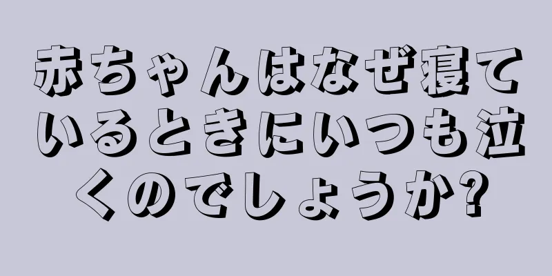 赤ちゃんはなぜ寝ているときにいつも泣くのでしょうか?