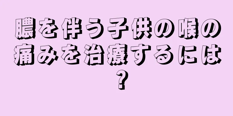 膿を伴う子供の喉の痛みを治療するには？