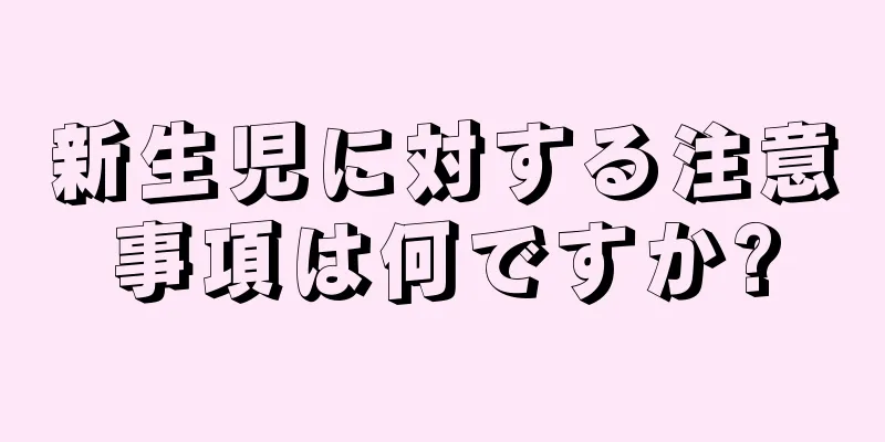 新生児に対する注意事項は何ですか?