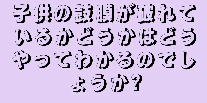 子供の鼓膜が破れているかどうかはどうやってわかるのでしょうか?