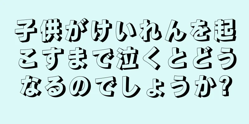 子供がけいれんを起こすまで泣くとどうなるのでしょうか?