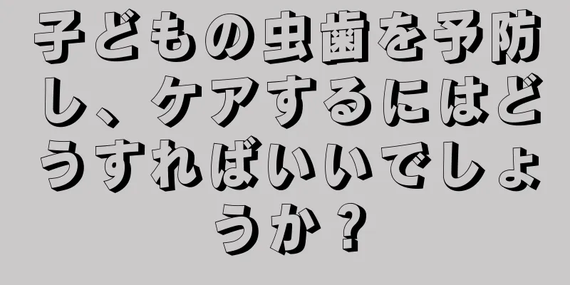 子どもの虫歯を予防し、ケアするにはどうすればいいでしょうか？