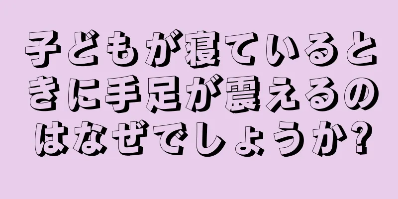 子どもが寝ているときに手足が震えるのはなぜでしょうか?