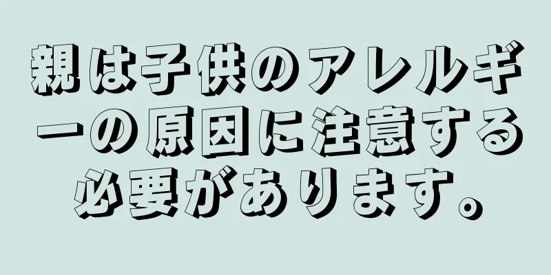 親は子供のアレルギーの原因に注意する必要があります。