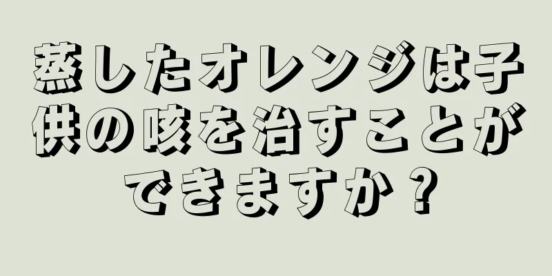蒸したオレンジは子供の咳を治すことができますか？