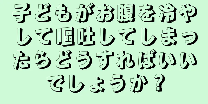 子どもがお腹を冷やして嘔吐してしまったらどうすればいいでしょうか？