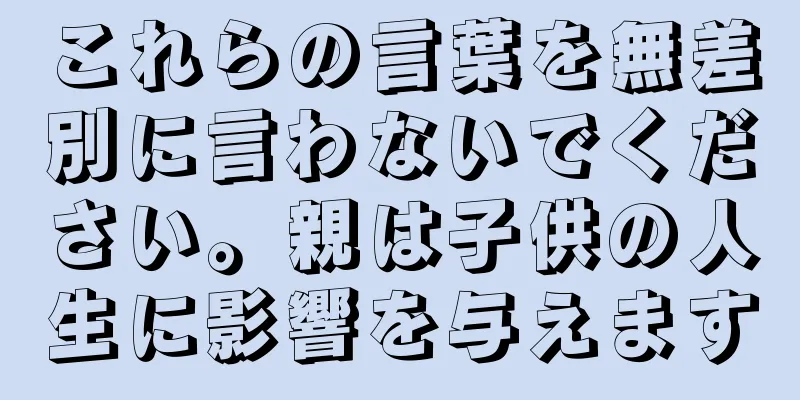 これらの言葉を無差別に言わないでください。親は子供の人生に影響を与えます