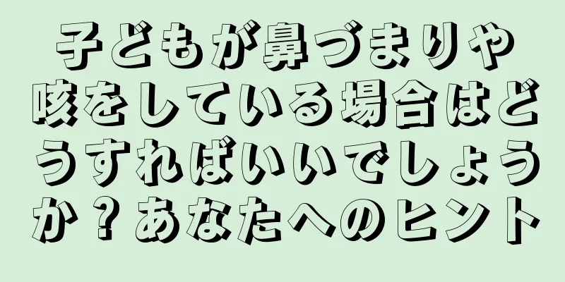 子どもが鼻づまりや咳をしている場合はどうすればいいでしょうか？あなたへのヒント
