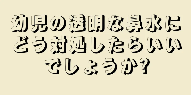 幼児の透明な鼻水にどう対処したらいいでしょうか?