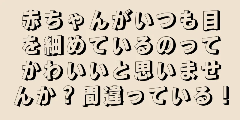 赤ちゃんがいつも目を細めているのってかわいいと思いませんか？間違っている！