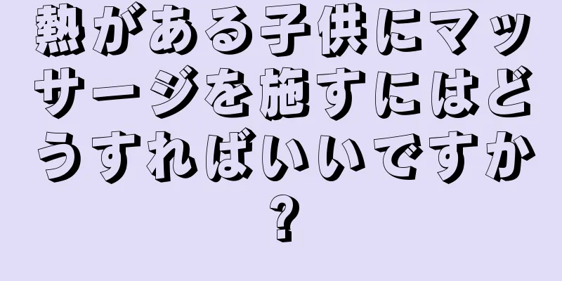 熱がある子供にマッサージを施すにはどうすればいいですか?