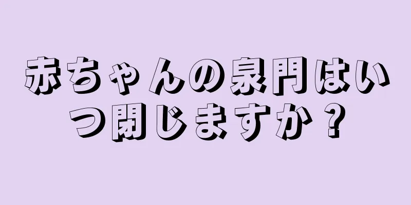 赤ちゃんの泉門はいつ閉じますか？