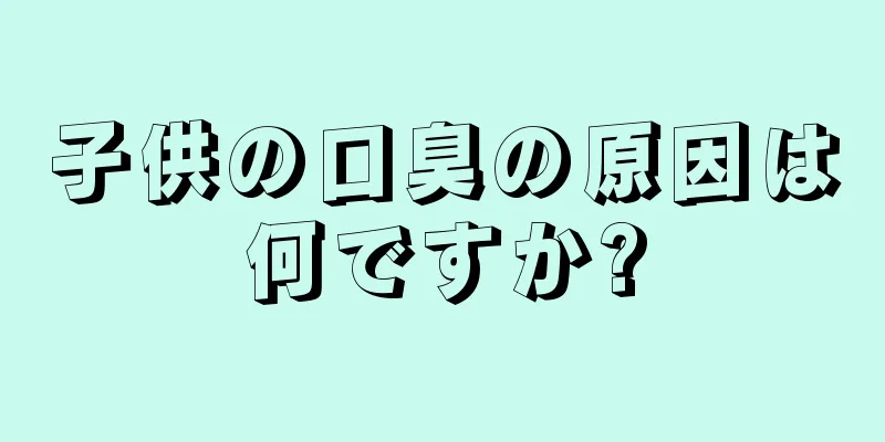 子供の口臭の原因は何ですか?