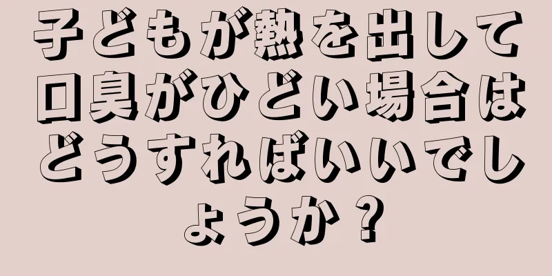 子どもが熱を出して口臭がひどい場合はどうすればいいでしょうか？