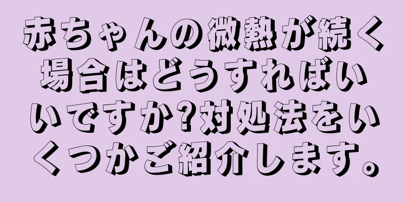 赤ちゃんの微熱が続く場合はどうすればいいですか?対処法をいくつかご紹介します。