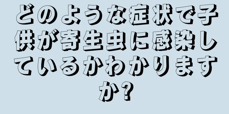 どのような症状で子供が寄生虫に感染しているかわかりますか?