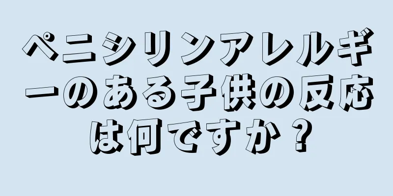 ペニシリンアレルギーのある子供の反応は何ですか？