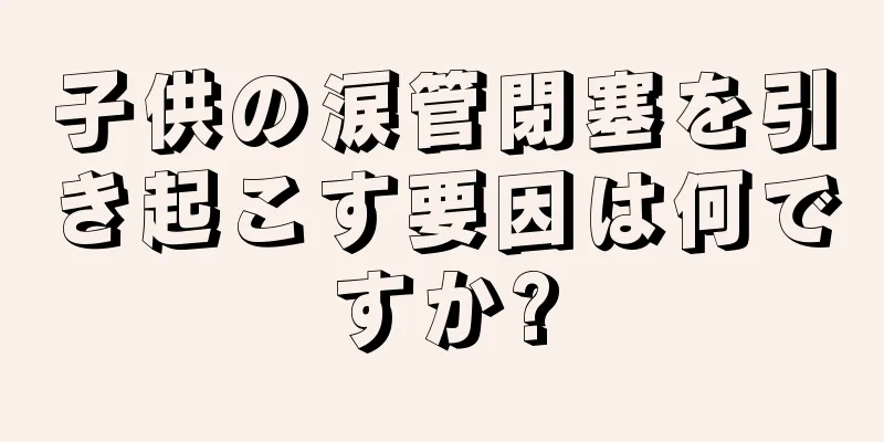 子供の涙管閉塞を引き起こす要因は何ですか?