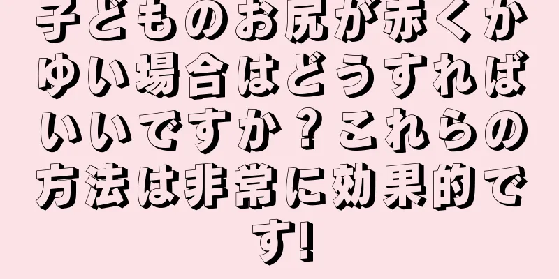 子どものお尻が赤くかゆい場合はどうすればいいですか？これらの方法は非常に効果的です!