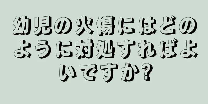 幼児の火傷にはどのように対処すればよいですか?
