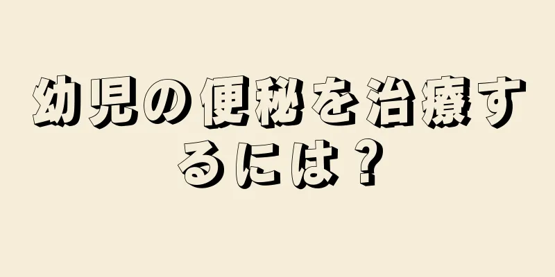 幼児の便秘を治療するには？