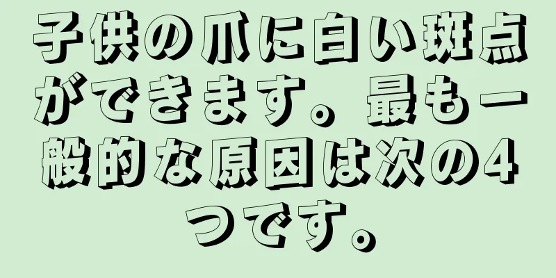 子供の爪に白い斑点ができます。最も一般的な原因は次の4つです。