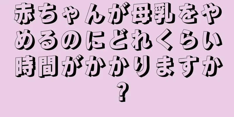 赤ちゃんが母乳をやめるのにどれくらい時間がかかりますか？