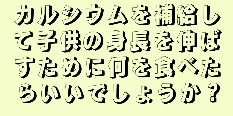 カルシウムを補給して子供の身長を伸ばすために何を食べたらいいでしょうか？