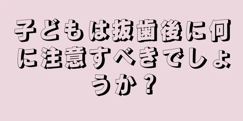 子どもは抜歯後に何に注意すべきでしょうか？