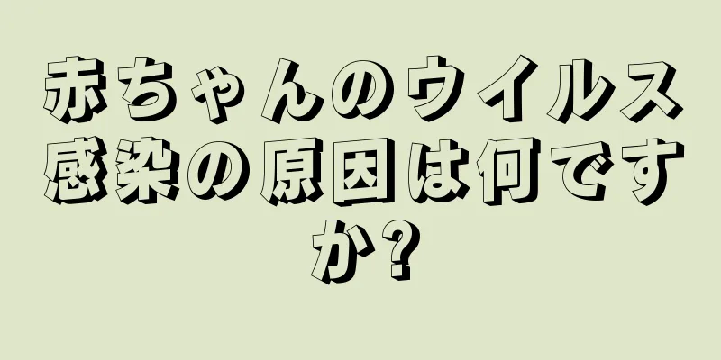 赤ちゃんのウイルス感染の原因は何ですか?