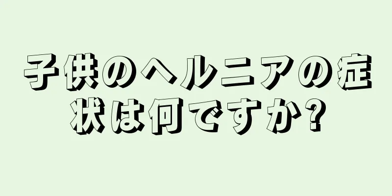 子供のヘルニアの症状は何ですか?