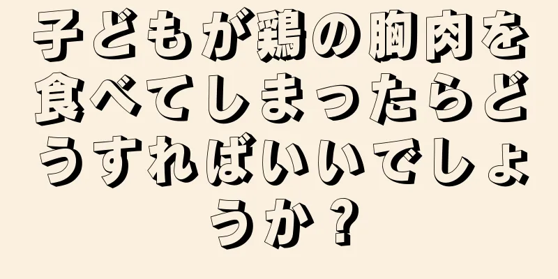 子どもが鶏の胸肉を食べてしまったらどうすればいいでしょうか？