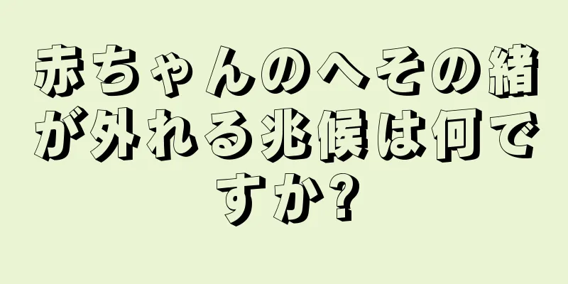 赤ちゃんのへその緒が外れる兆候は何ですか?