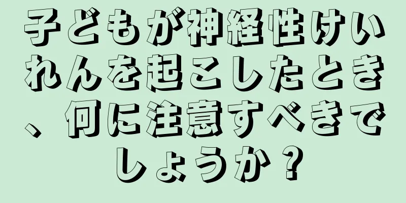 子どもが神経性けいれんを起こしたとき、何に注意すべきでしょうか？
