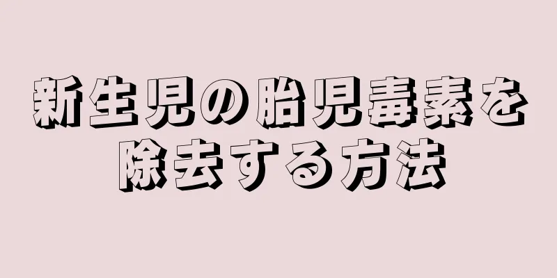 新生児の胎児毒素を除去する方法