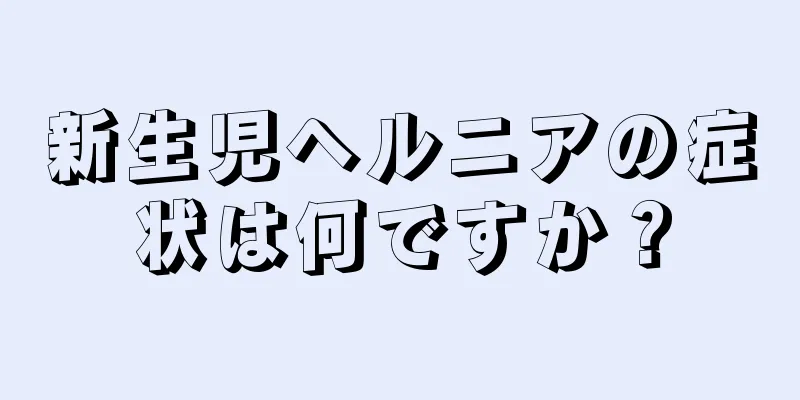 新生児ヘルニアの症状は何ですか？