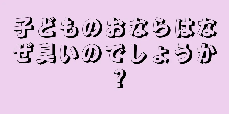 子どものおならはなぜ臭いのでしょうか？